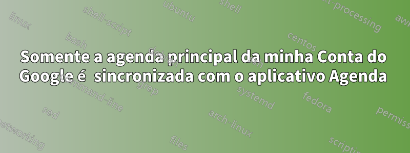 Somente a agenda principal da minha Conta do Google é sincronizada com o aplicativo Agenda