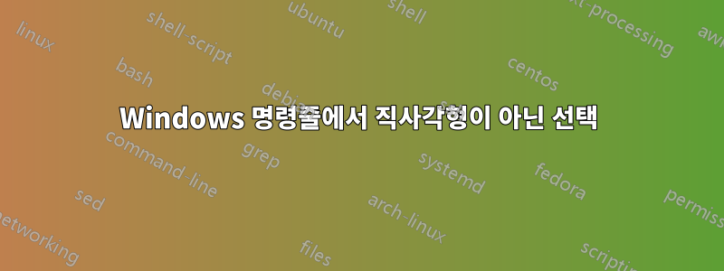 Windows 명령줄에서 직사각형이 아닌 선택