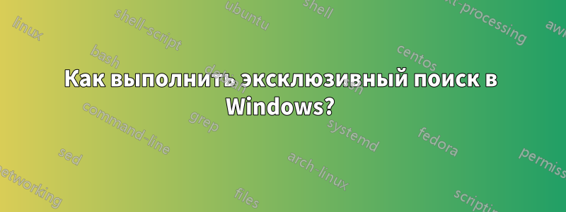 Как выполнить эксклюзивный поиск в Windows?