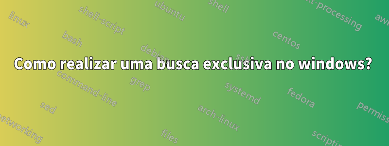 Como realizar uma busca exclusiva no windows?