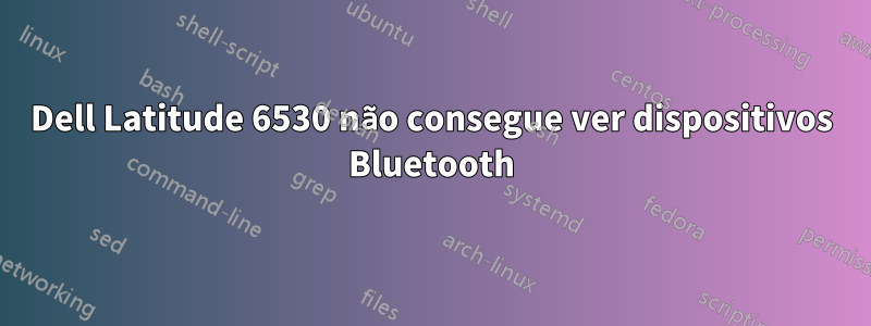 Dell Latitude 6530 não consegue ver dispositivos Bluetooth