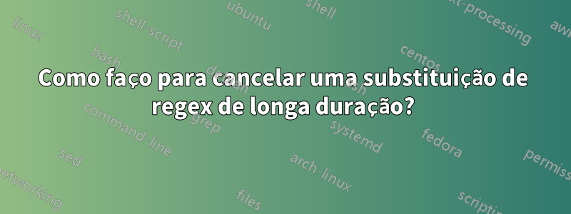 Como faço para cancelar uma substituição de regex de longa duração?