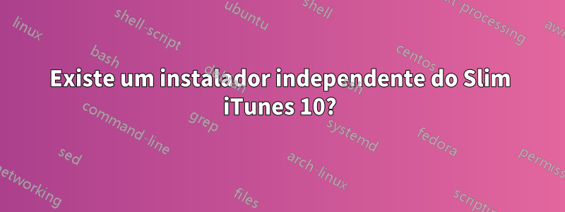 Existe um instalador independente do Slim iTunes 10?