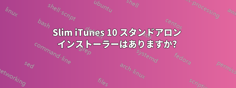 Slim iTunes 10 スタンドアロン インストーラーはありますか?