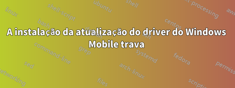 A instalação da atualização do driver do Windows Mobile trava