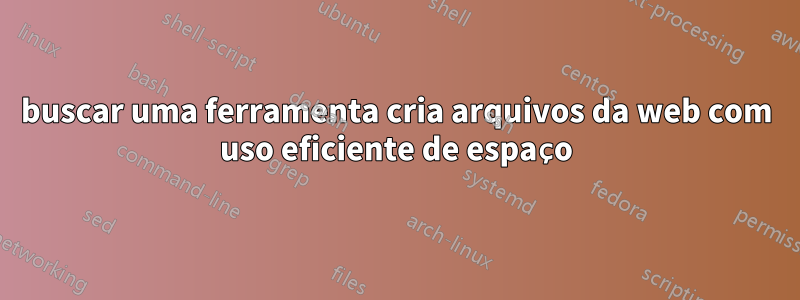 buscar uma ferramenta cria arquivos da web com uso eficiente de espaço