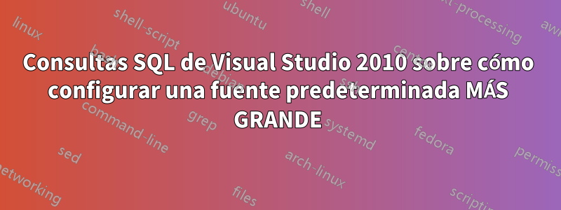 Consultas SQL de Visual Studio 2010 sobre cómo configurar una fuente predeterminada MÁS GRANDE