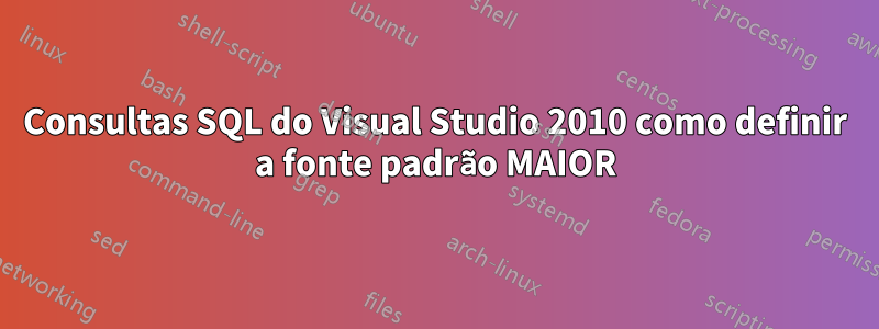 Consultas SQL do Visual Studio 2010 como definir a fonte padrão MAIOR