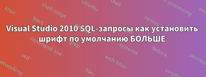 Visual Studio 2010 SQL-запросы как установить шрифт по умолчанию БОЛЬШЕ