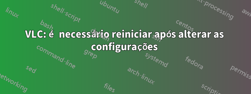 VLC: é necessário reiniciar após alterar as configurações