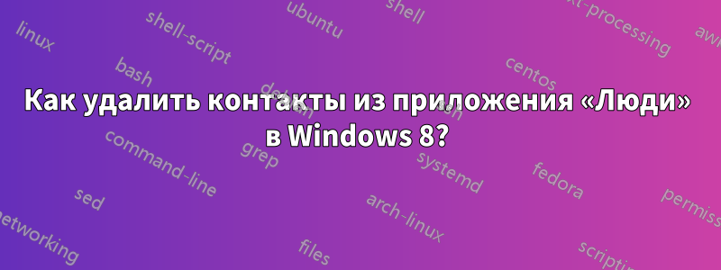 Как удалить контакты из приложения «Люди» в Windows 8?