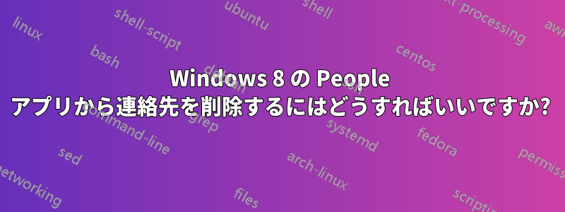 Windows 8 の People アプリから連絡先を削除するにはどうすればいいですか?