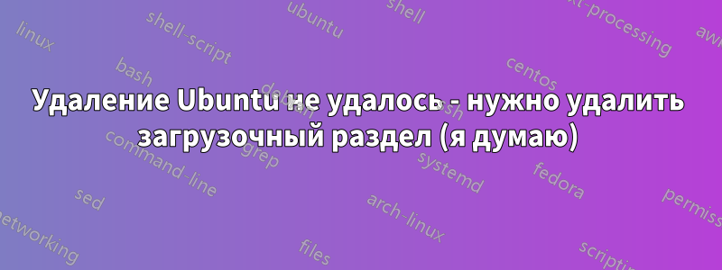 Удаление Ubuntu не удалось - нужно удалить загрузочный раздел (я думаю)