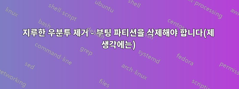 지루한 우분투 제거 - 부팅 파티션을 삭제해야 합니다(제 생각에는)