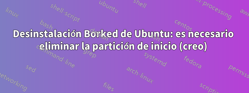 Desinstalación Borked de Ubuntu: es necesario eliminar la partición de inicio (creo)