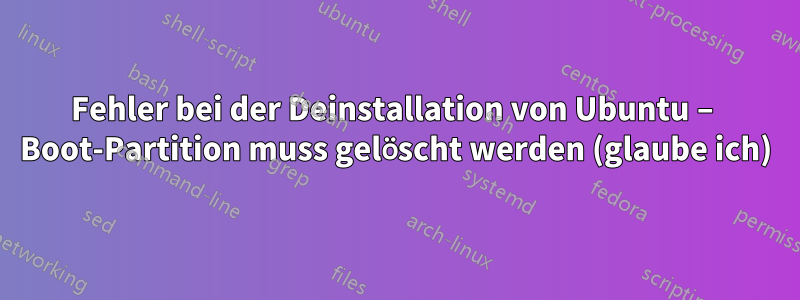 Fehler bei der Deinstallation von Ubuntu – Boot-Partition muss gelöscht werden (glaube ich)