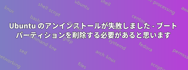 Ubuntu のアンインストールが失敗しました - ブート パーティションを削除する必要があると思います