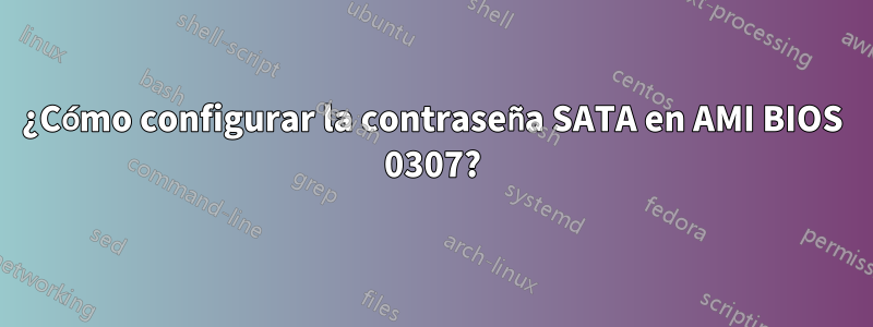 ¿Cómo configurar la contraseña SATA en AMI BIOS 0307?