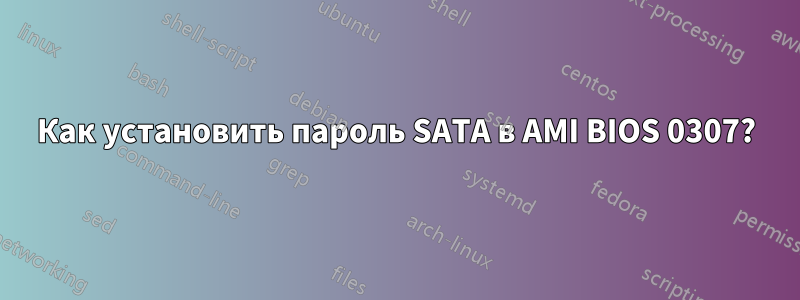 Как установить пароль SATA в AMI BIOS 0307?