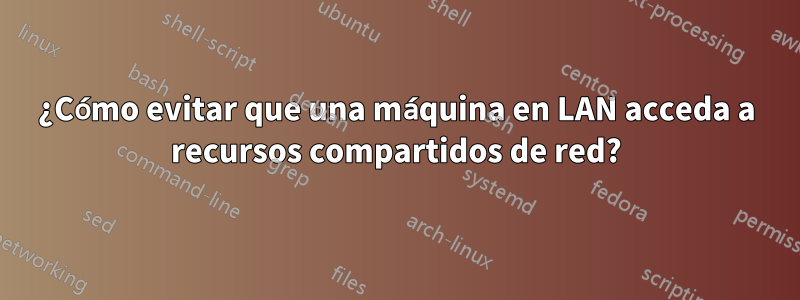 ¿Cómo evitar que una máquina en LAN acceda a recursos compartidos de red?