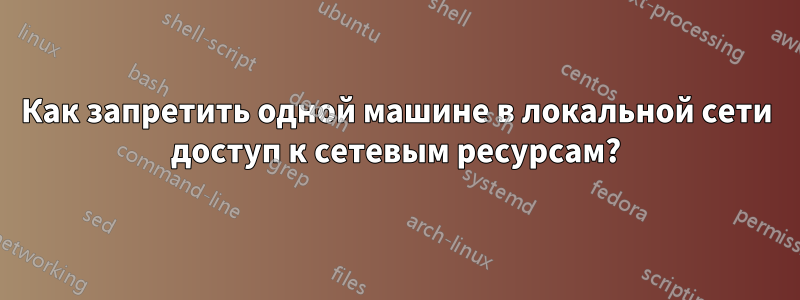 Как запретить одной машине в локальной сети доступ к сетевым ресурсам?