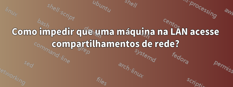 Como impedir que uma máquina na LAN acesse compartilhamentos de rede?