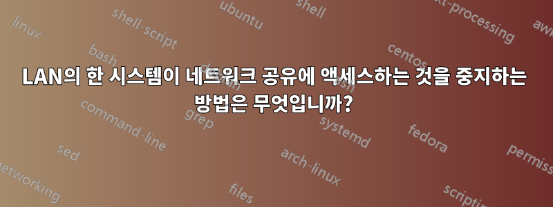 LAN의 한 시스템이 네트워크 공유에 액세스하는 것을 중지하는 방법은 무엇입니까?