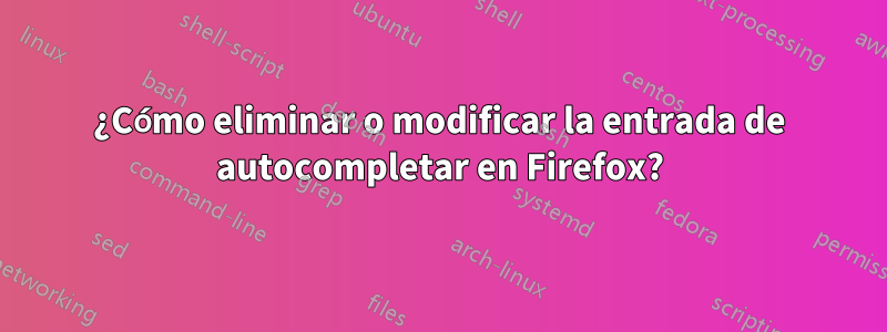 ¿Cómo eliminar o modificar la entrada de autocompletar en Firefox?