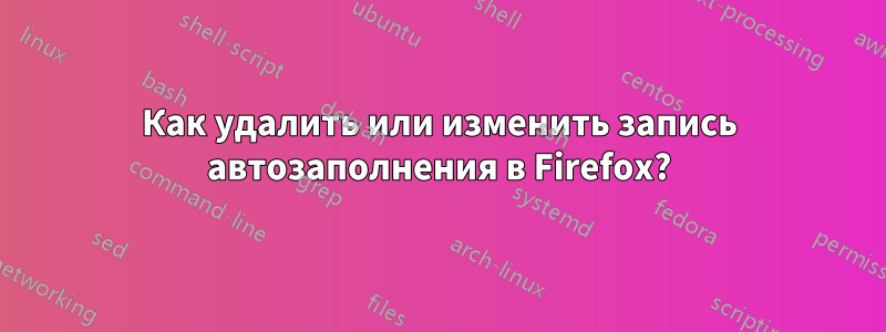 Как удалить или изменить запись автозаполнения в Firefox?