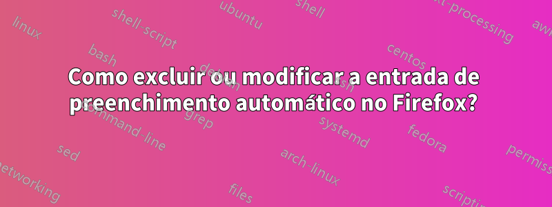 Como excluir ou modificar a entrada de preenchimento automático no Firefox?