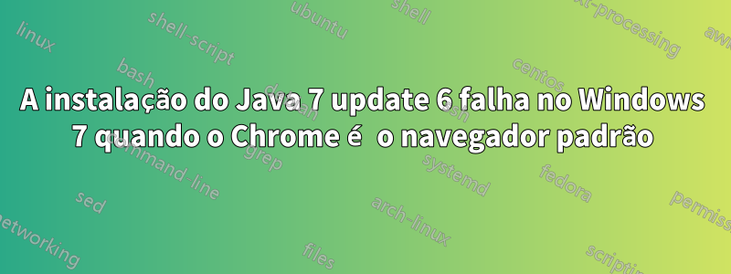 A instalação do Java 7 update 6 falha no Windows 7 quando o Chrome é o navegador padrão