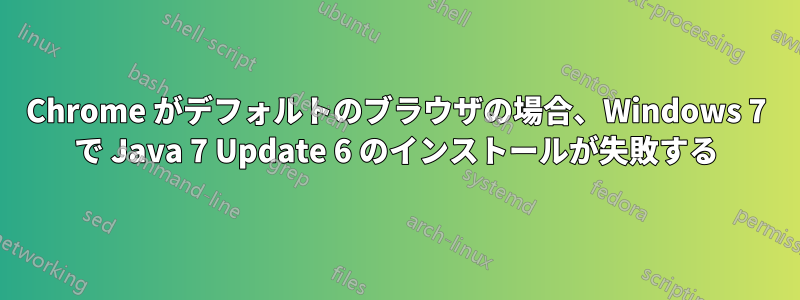 Chrome がデフォルトのブラウザの場合、Windows 7 で Java 7 Update 6 のインストールが失敗する