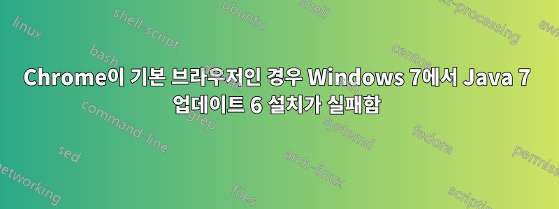 Chrome이 기본 브라우저인 경우 Windows 7에서 Java 7 업데이트 6 설치가 실패함