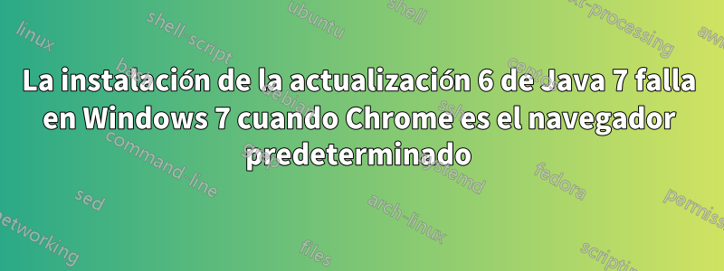 La instalación de la actualización 6 de Java 7 falla en Windows 7 cuando Chrome es el navegador predeterminado