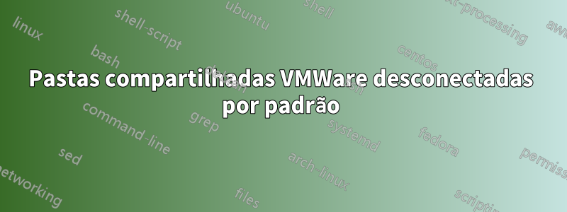 Pastas compartilhadas VMWare desconectadas por padrão