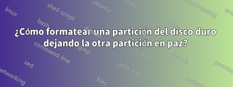 ¿Cómo formatear una partición del disco duro dejando la otra partición en paz?