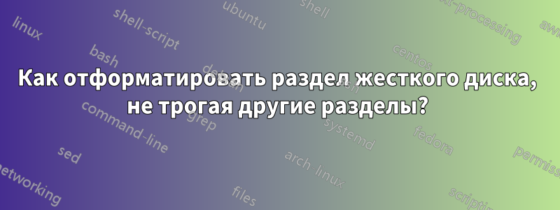 Как отформатировать раздел жесткого диска, не трогая другие разделы?