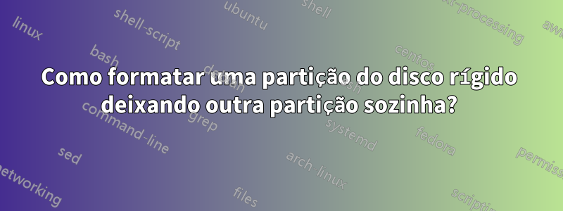 Como formatar uma partição do disco rígido deixando outra partição sozinha?