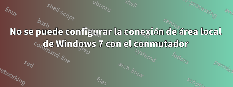 No se puede configurar la conexión de área local de Windows 7 con el conmutador