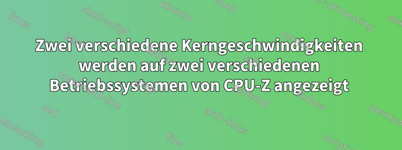 Zwei verschiedene Kerngeschwindigkeiten werden auf zwei verschiedenen Betriebssystemen von CPU-Z angezeigt