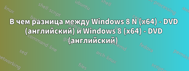 В чем разница между Windows 8 N (x64) - DVD (английский) и Windows 8 (x64) - DVD (английский) 