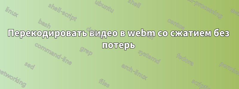 Перекодировать видео в webm со сжатием без потерь