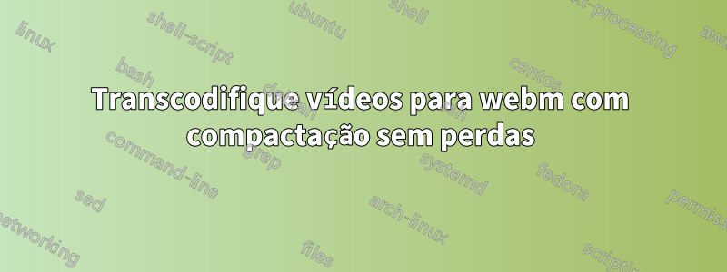 Transcodifique vídeos para webm com compactação sem perdas