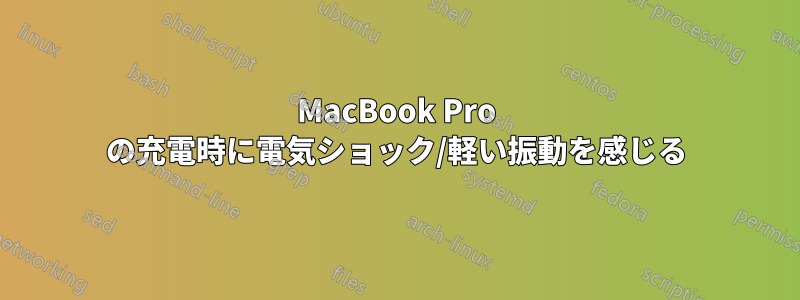 MacBook Pro の充電時に電気ショック/軽い振動を感じる