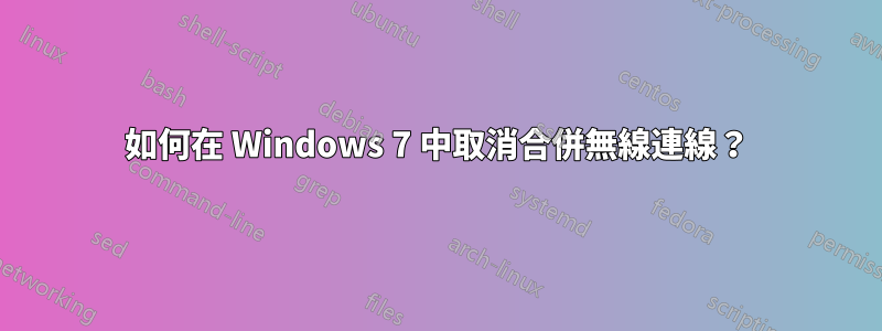 如何在 Windows 7 中取消合併無線連線？