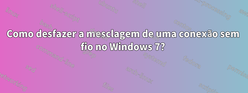 Como desfazer a mesclagem de uma conexão sem fio no Windows 7?