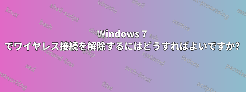 Windows 7 でワイヤレス接続を解除するにはどうすればよいですか?