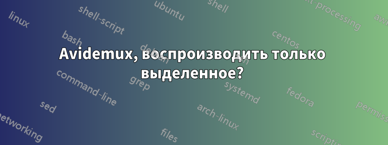 Avidemux, воспроизводить только выделенное?