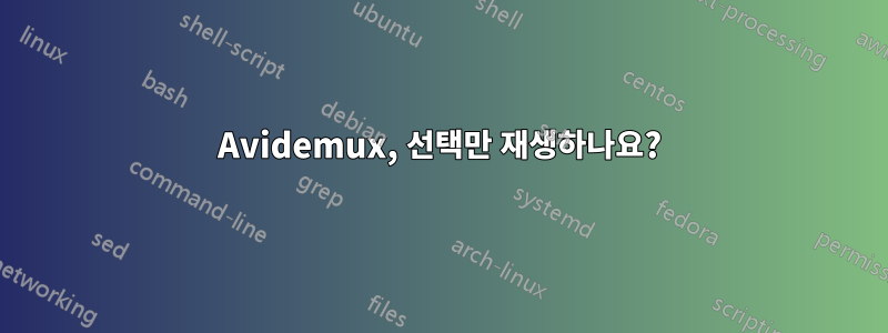 Avidemux, 선택만 재생하나요?