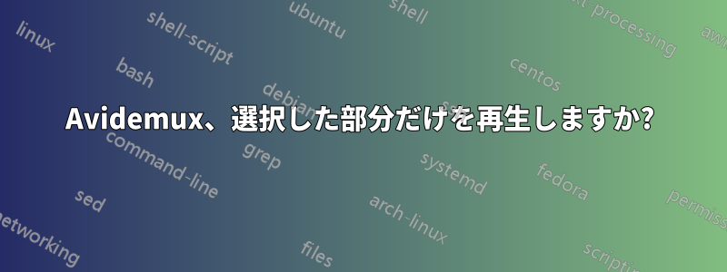 Avidemux、選択した部分だけを再生しますか?